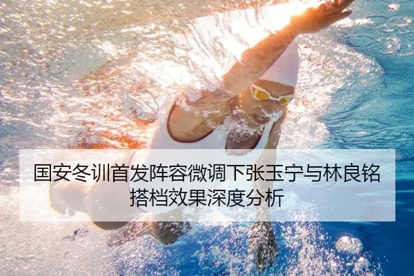 国安冬训首发阵容微调下张玉宁与林良铭搭档效果深度分析